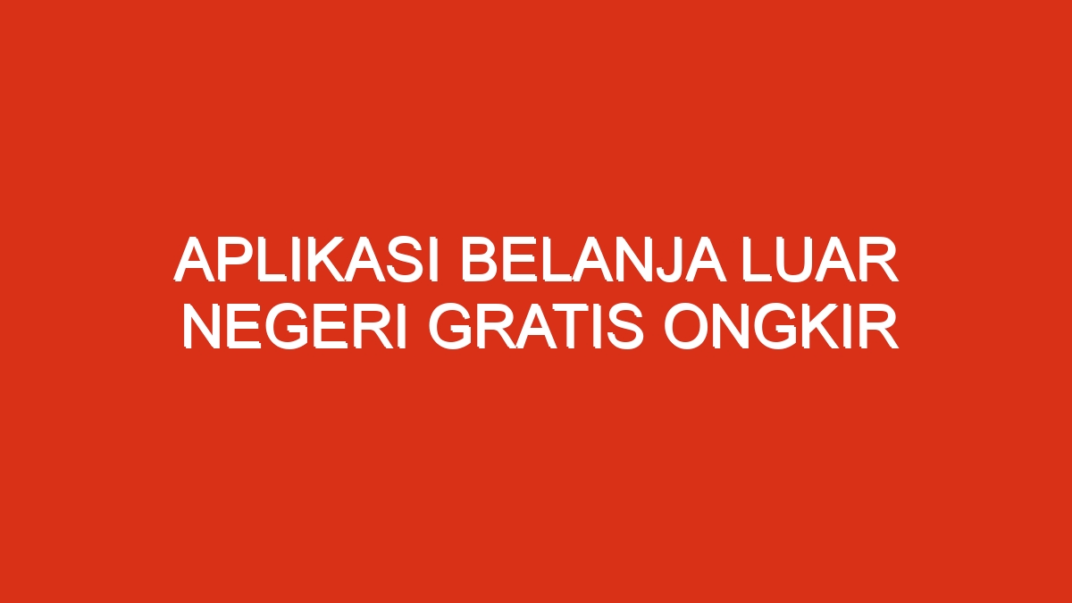 Aplikasi belanja luar negeri gratis ongkir