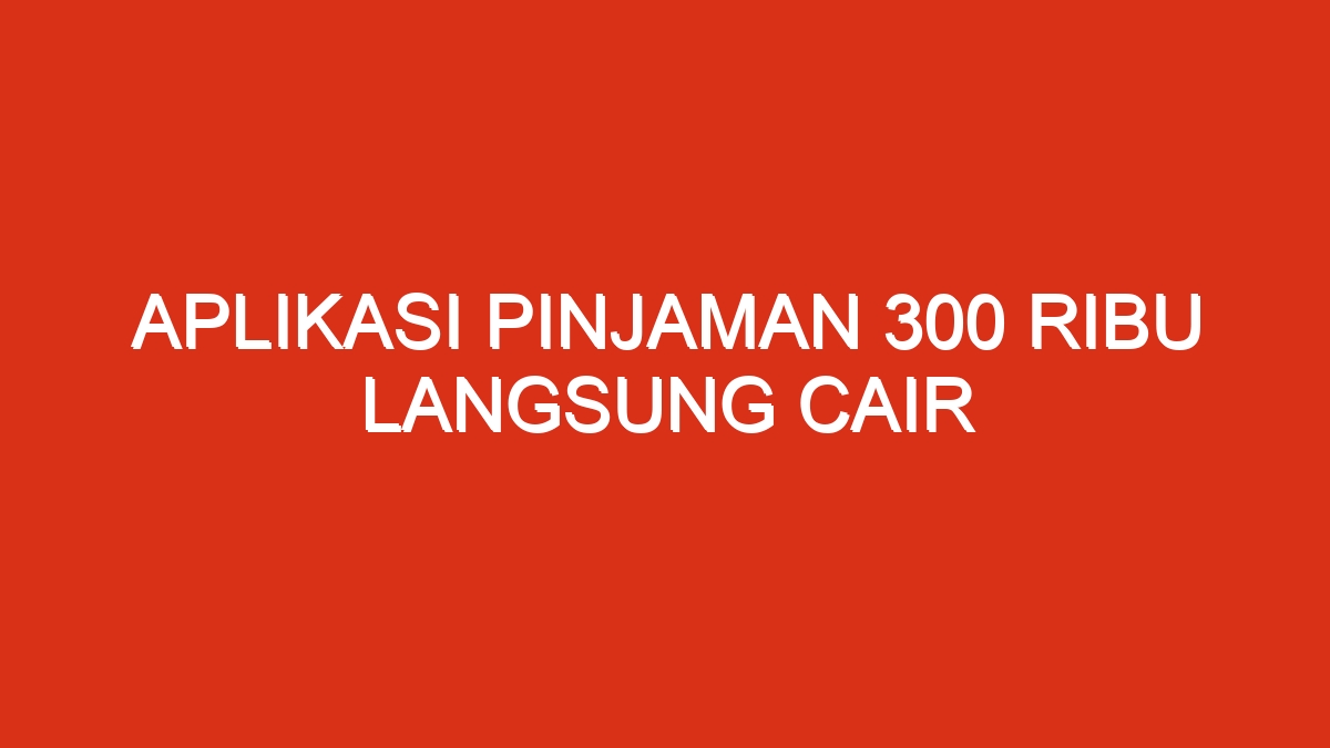 Aplikasi pinjaman 300 ribu langsung cair
