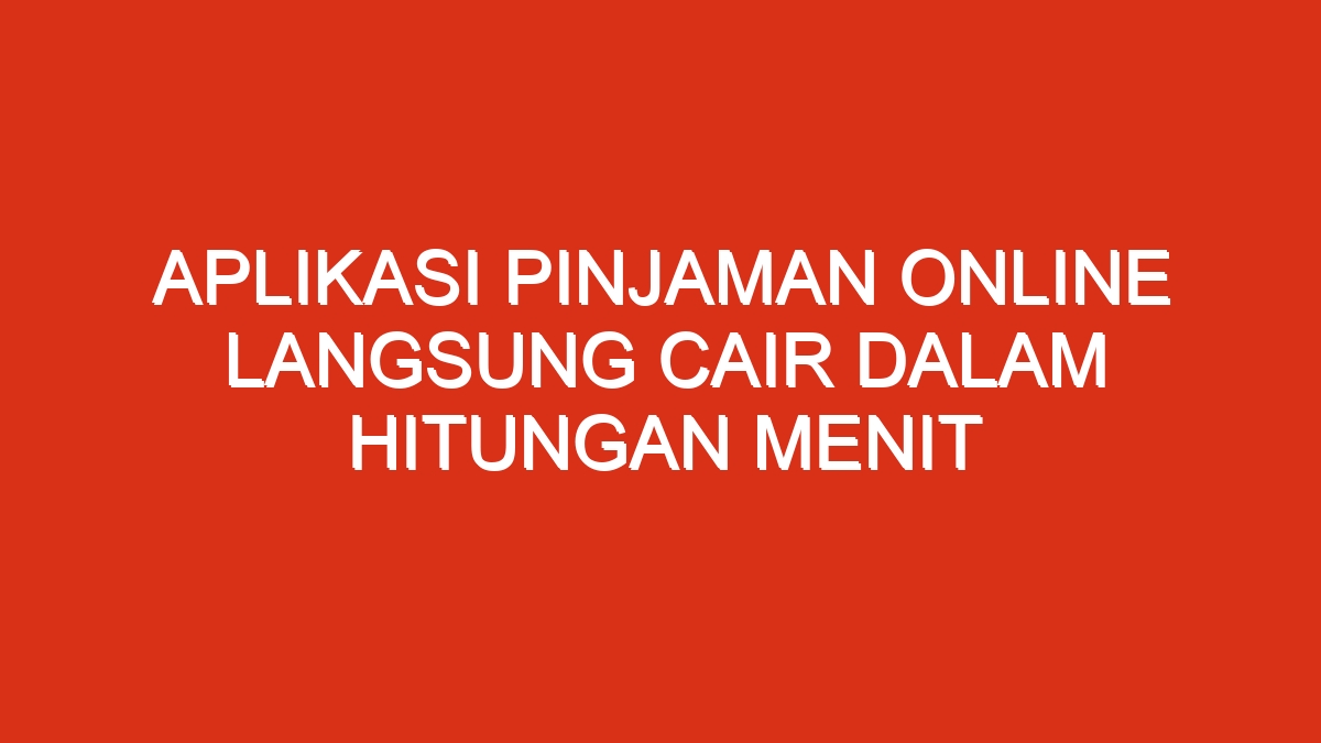 Aplikasi pinjaman online langsung cair dalam hitungan menit