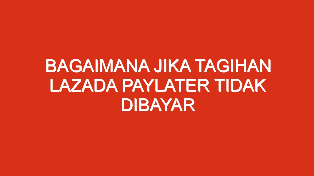 Bagaimana jika tagihan lazada paylater tidak dibayar