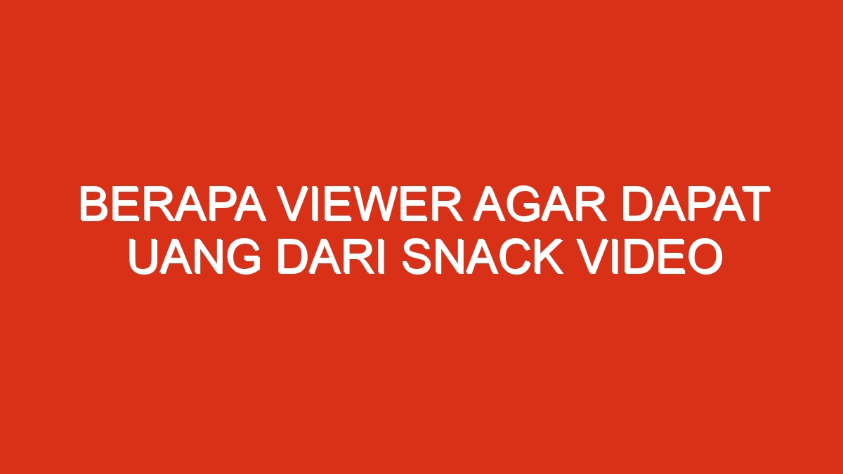 Berapa viewer agar dapat uang dari snack video