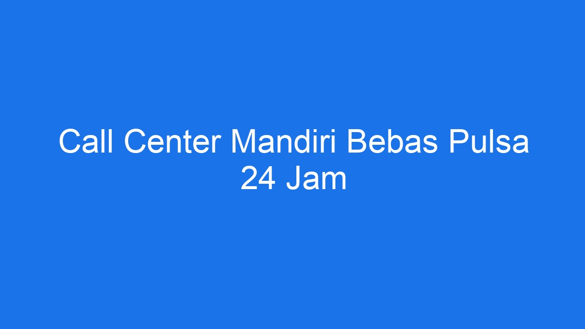 Call center mandiri bebas pulsa 24 jam