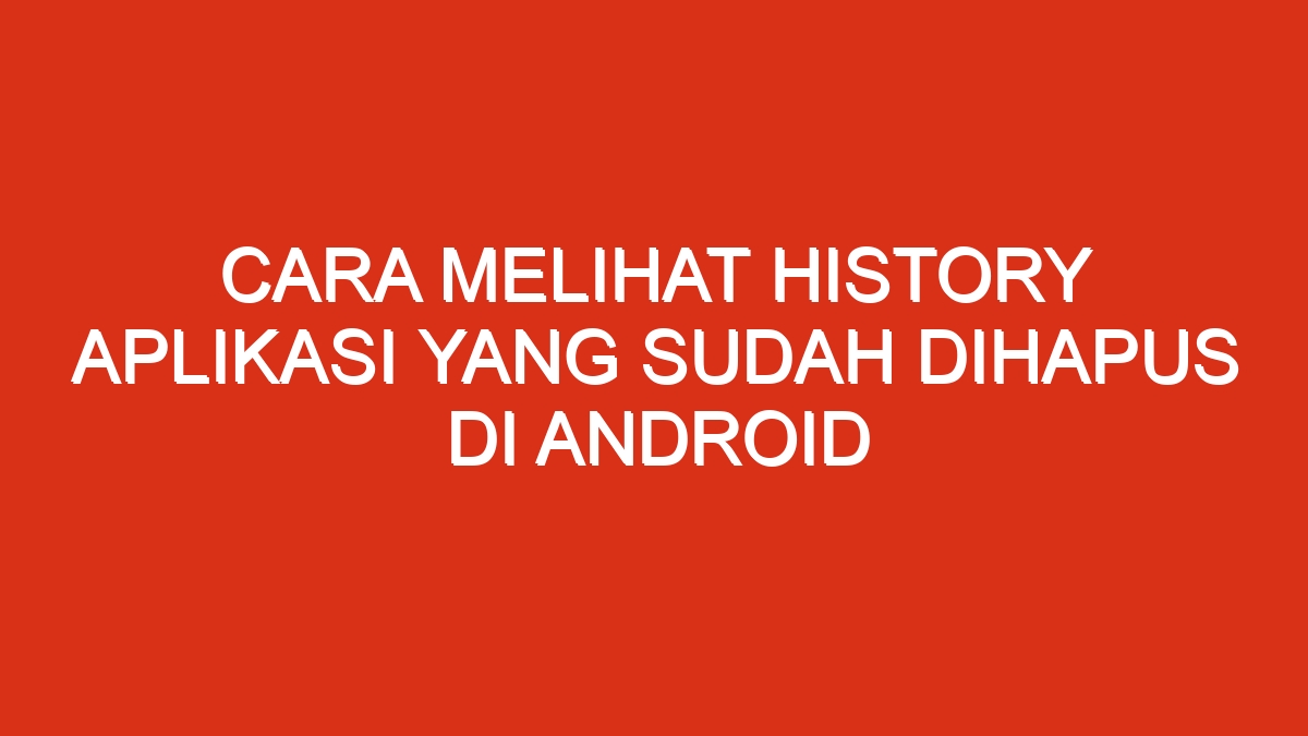 Cara melihat history aplikasi yang sudah dihapus di android