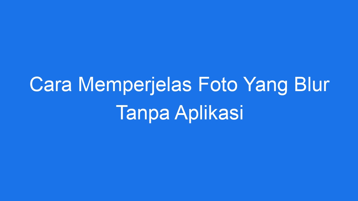 Cara memperjelas foto yang blur tanpa aplikasi