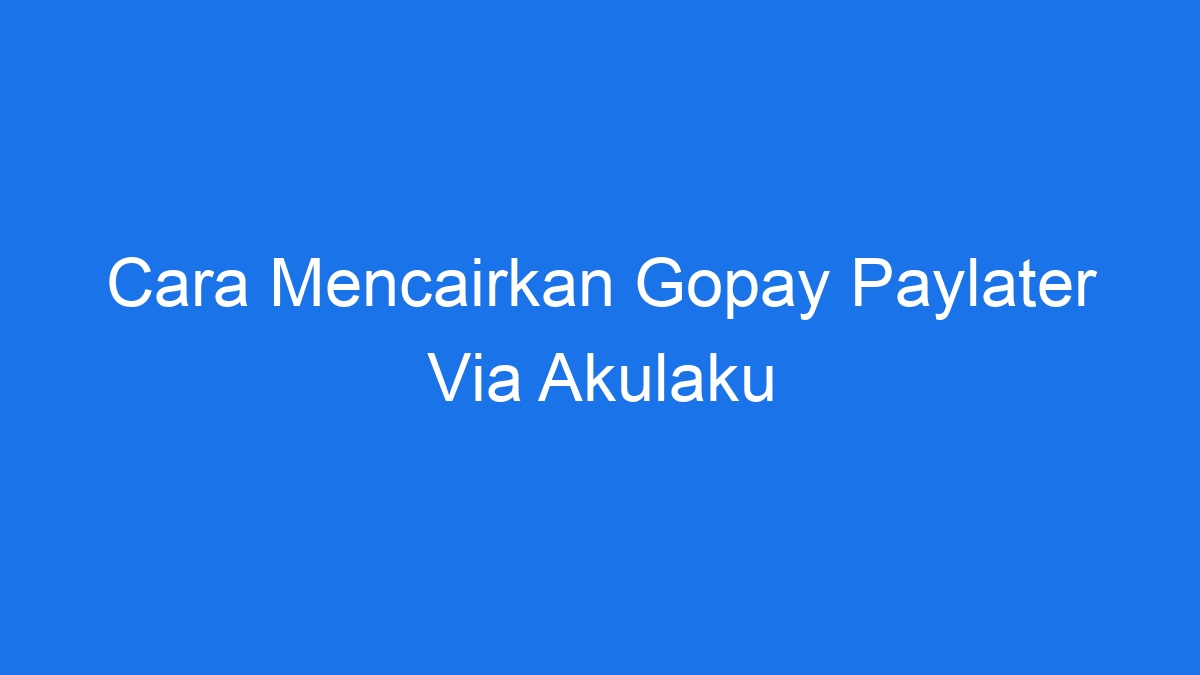 Cara mencairkan gopay paylater via akulaku