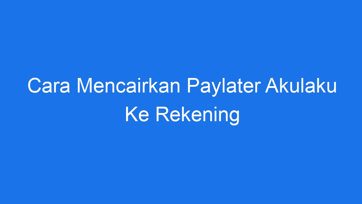Cara mencairkan paylater akulaku ke rekening