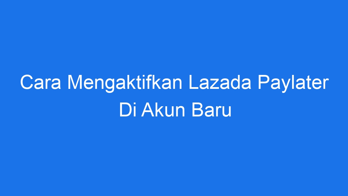 Cara mengaktifkan lazada paylater di akun baru