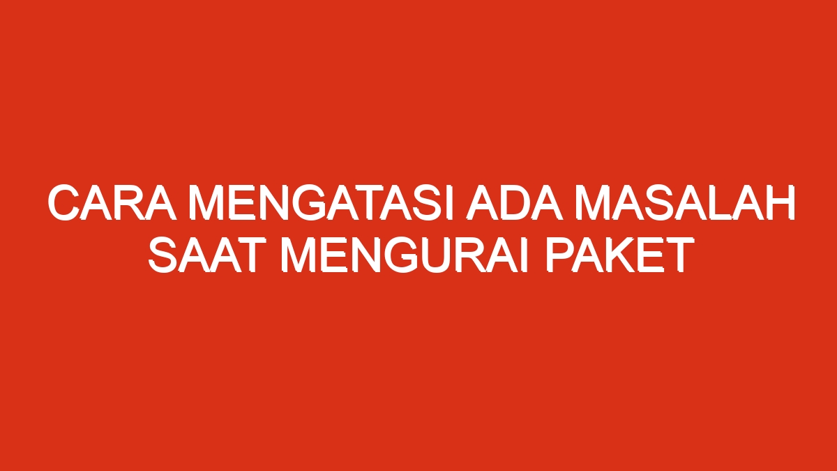 Cara mengatasi ada masalah saat mengurai paket