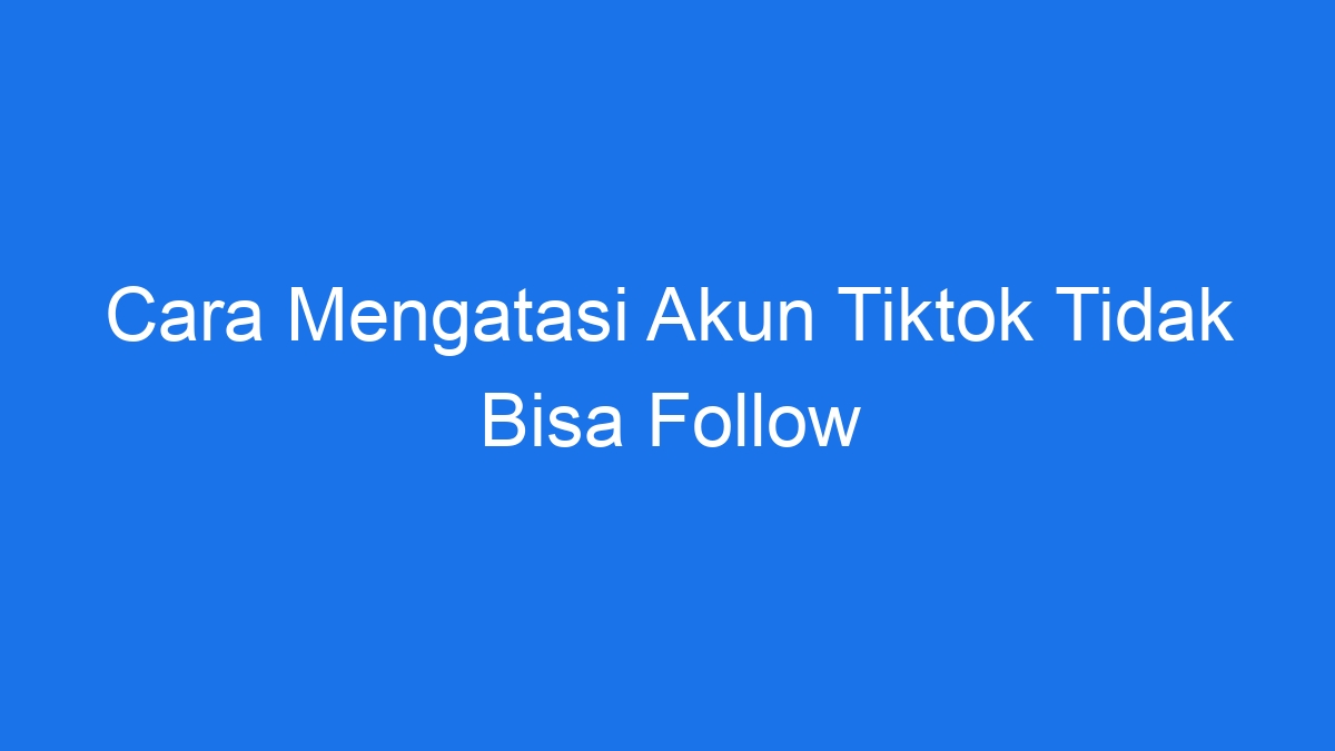 Cara mengatasi akun tiktok tidak bisa follow