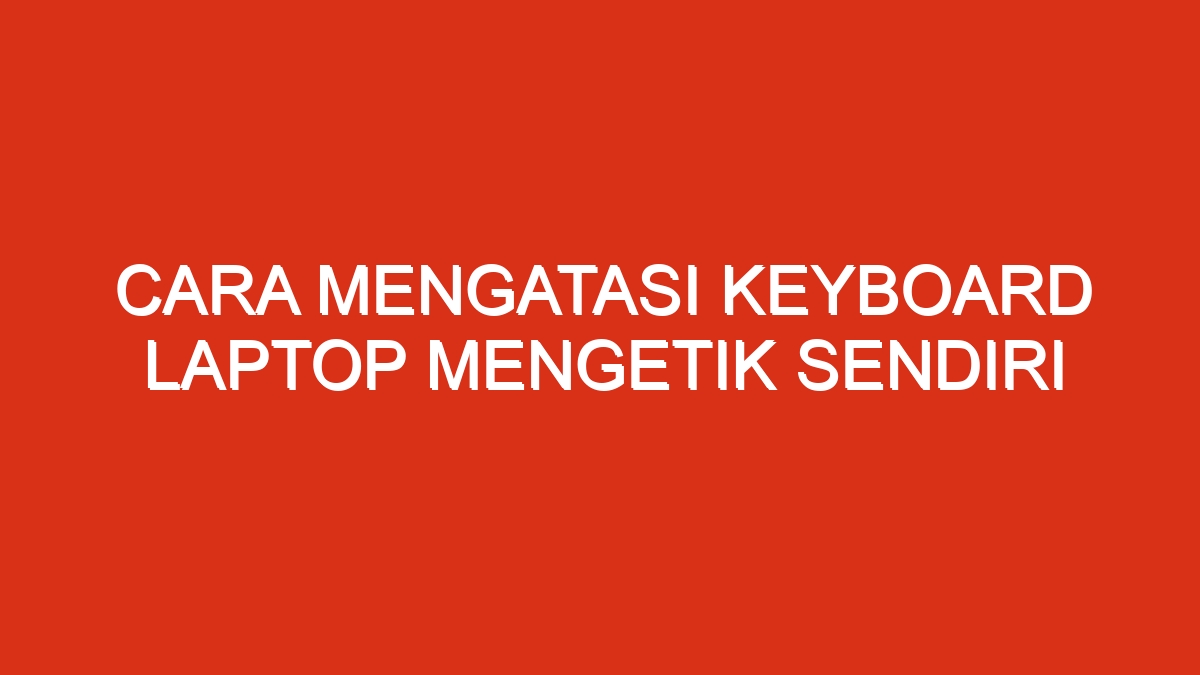 Cara mengatasi keyboard laptop mengetik sendiri
