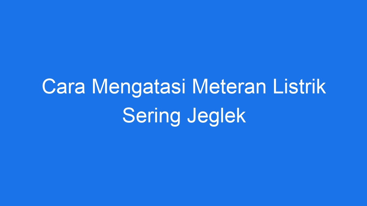 Cara mengatasi meteran listrik sering jeglek