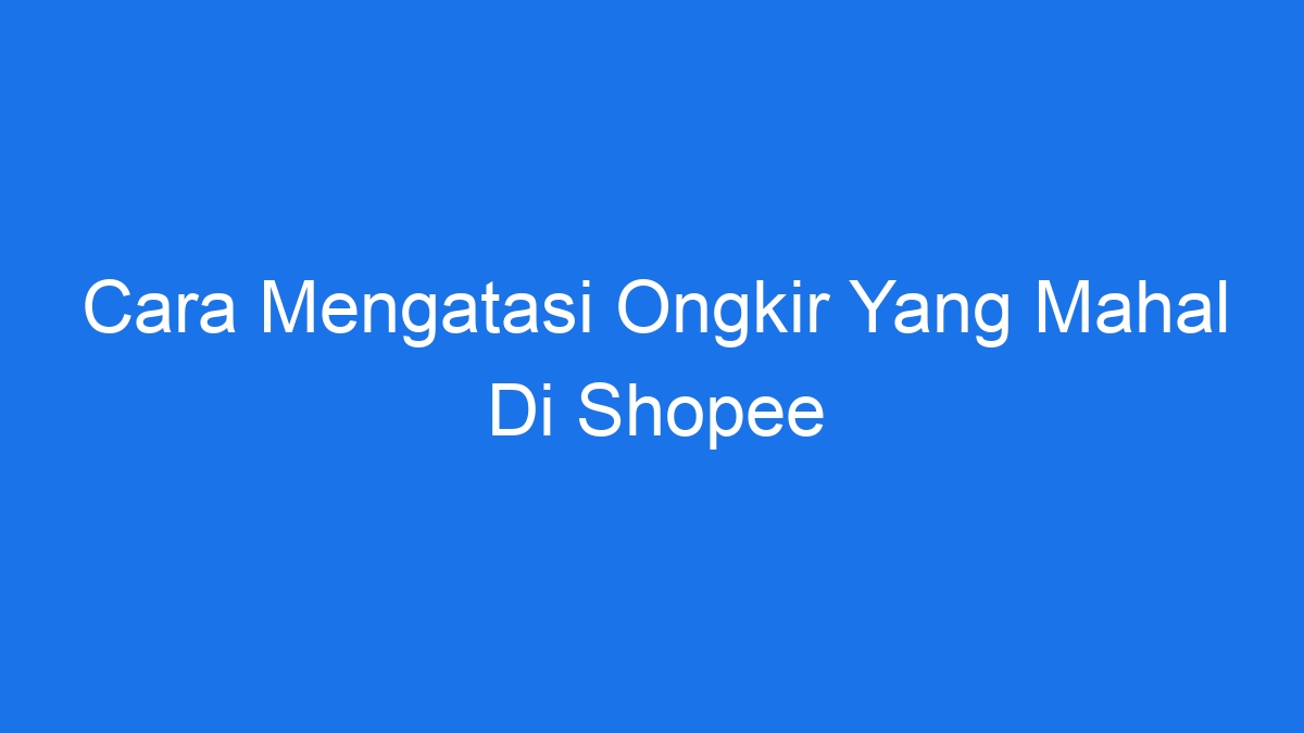 Cara mengatasi ongkir yang mahal di shopee