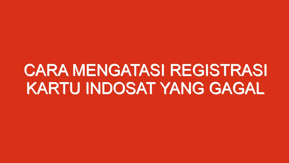 Cara mengatasi registrasi kartu indosat yang gagal