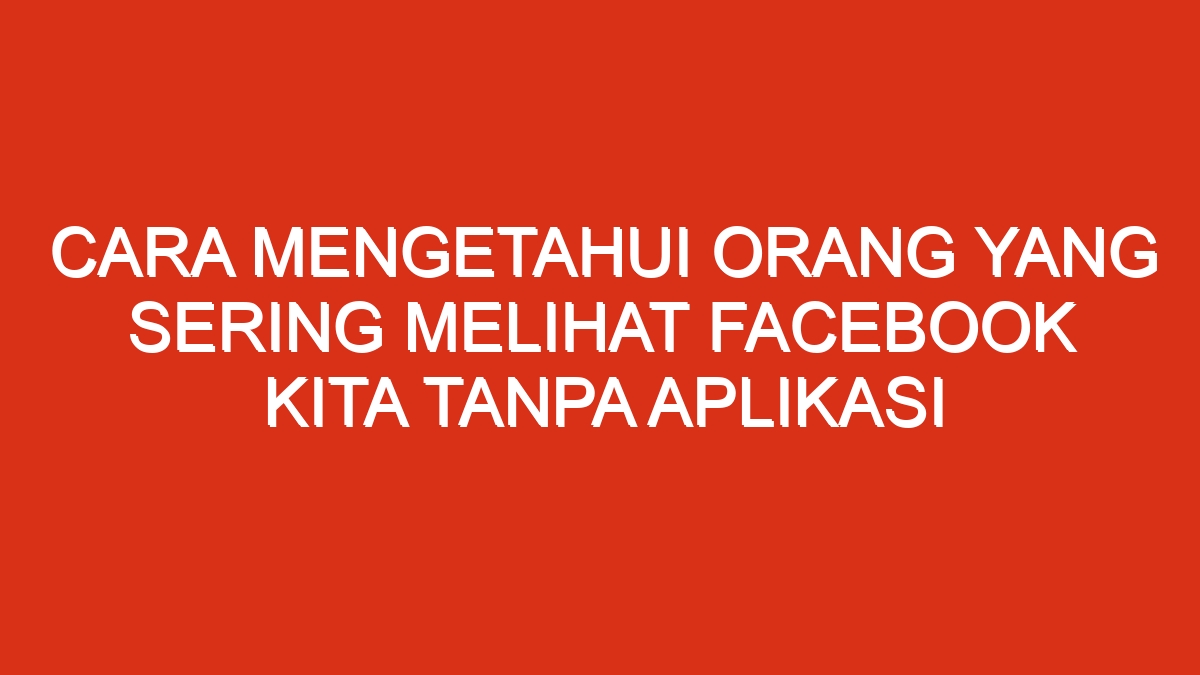 Cara mengetahui orang yang sering melihat facebook kita tanpa aplikasi