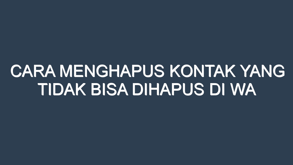 Cara menghapus kontak yang tidak bisa dihapus di wa