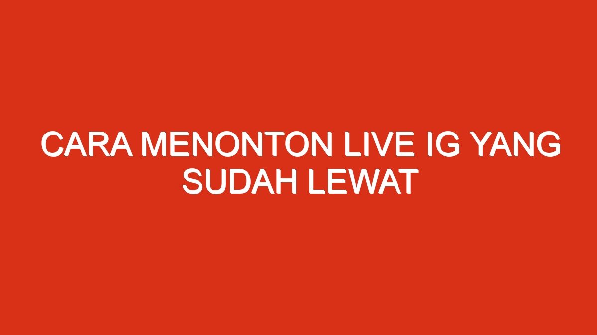 Cara menonton live ig yang sudah lewat