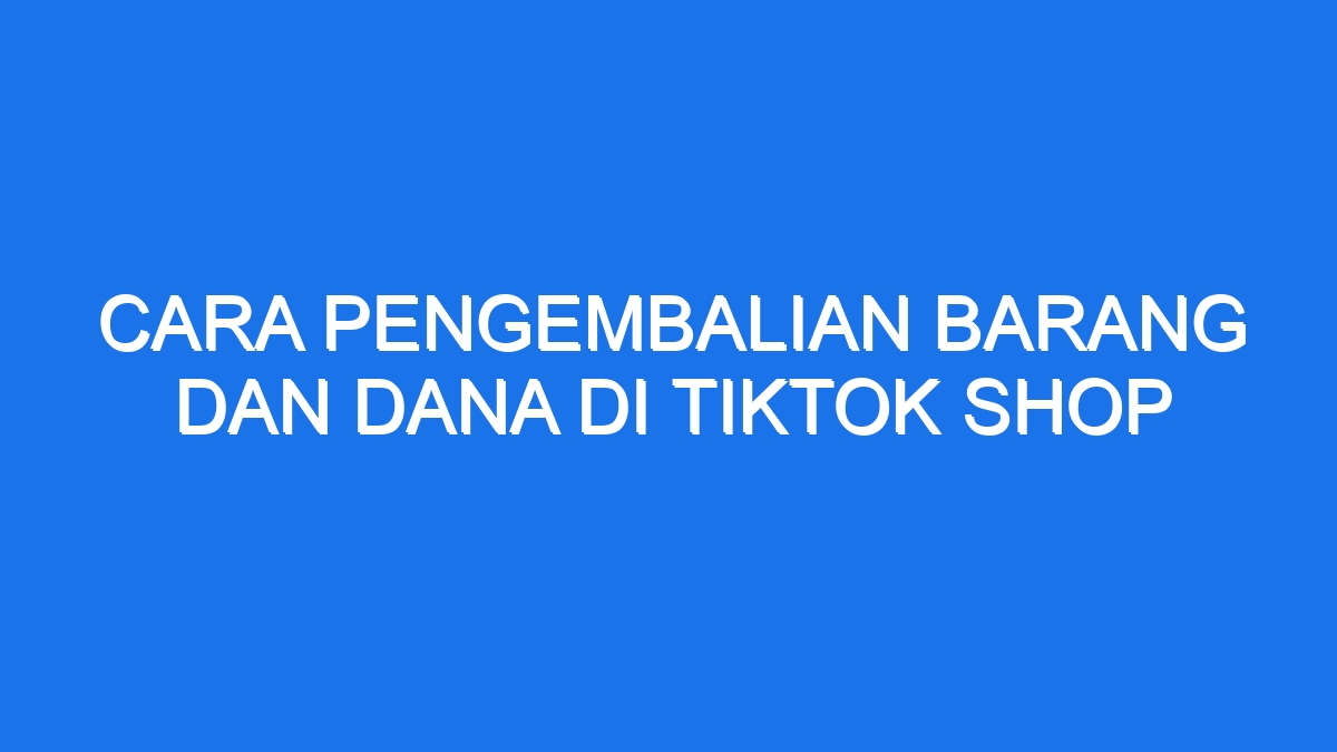 Cara pengembalian barang dan dana di tiktok shop