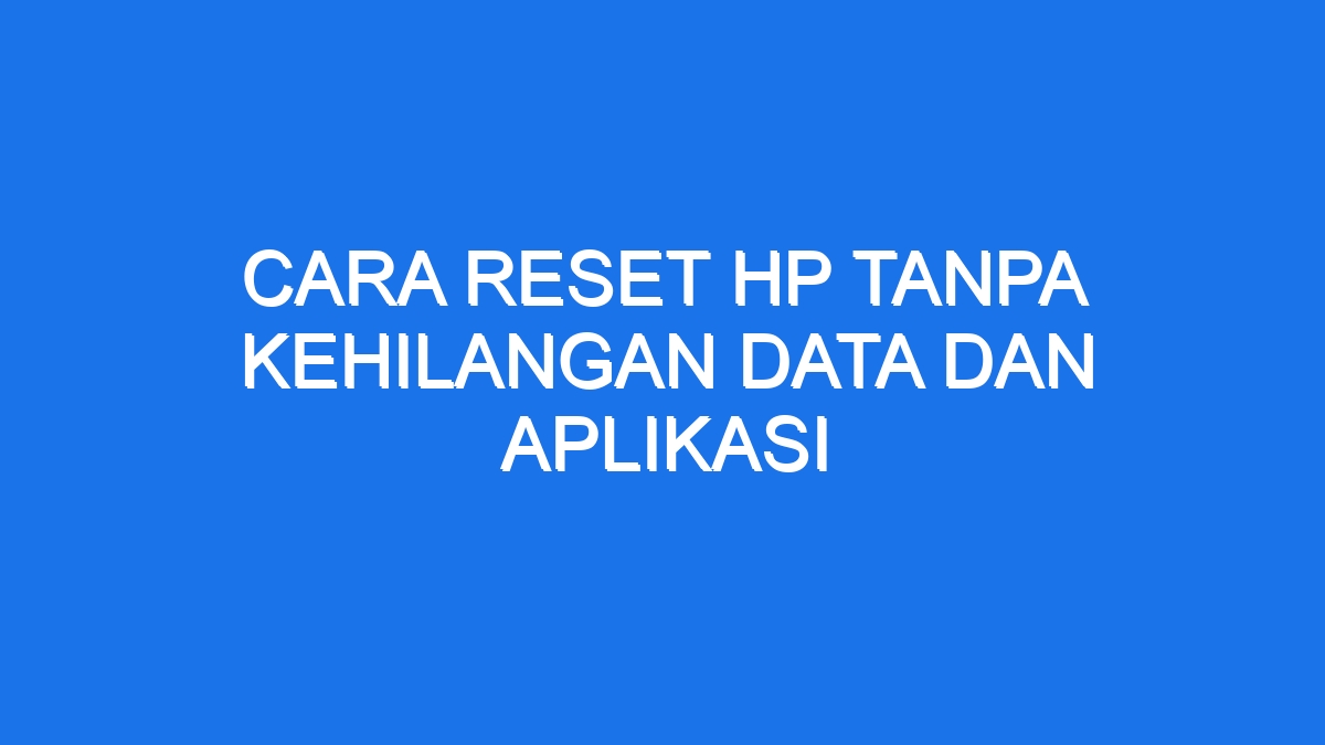 Cara reset hp tanpa kehilangan data dan aplikasi