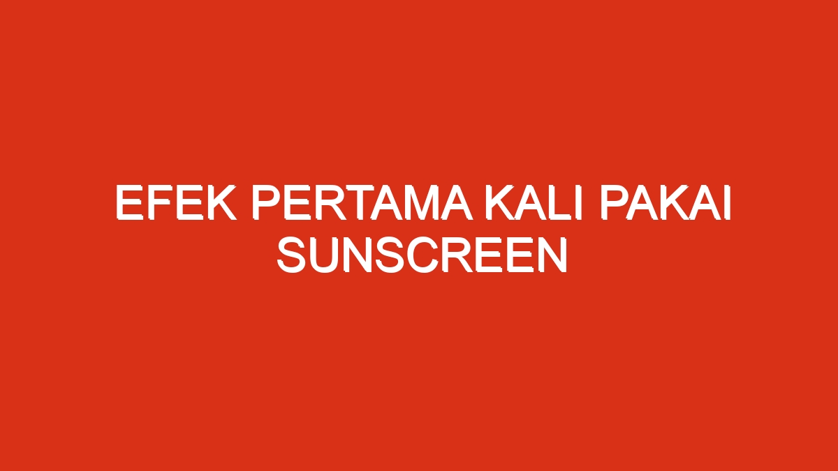 Efek pertama kali pakai sunscreen