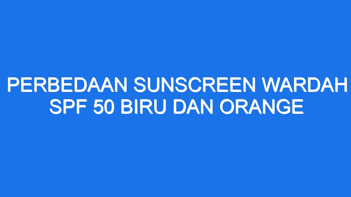 Perbedaan sunscreen wardah spf 50 biru dan orange