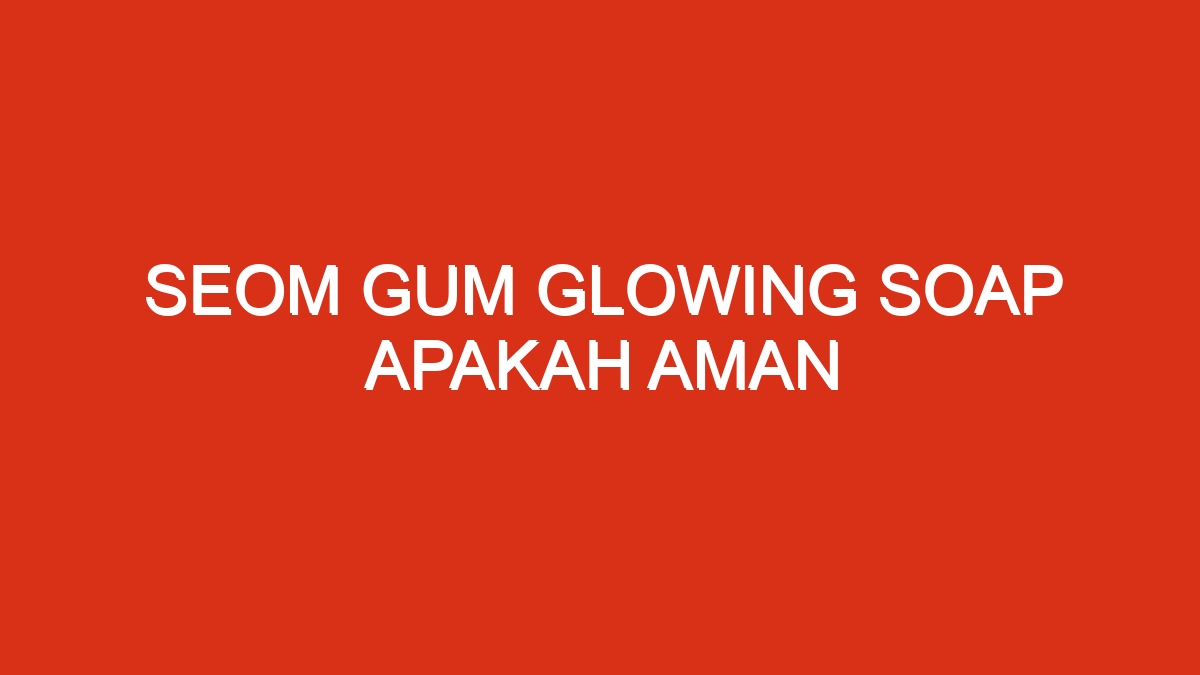 Seom gum glowing soap apakah aman