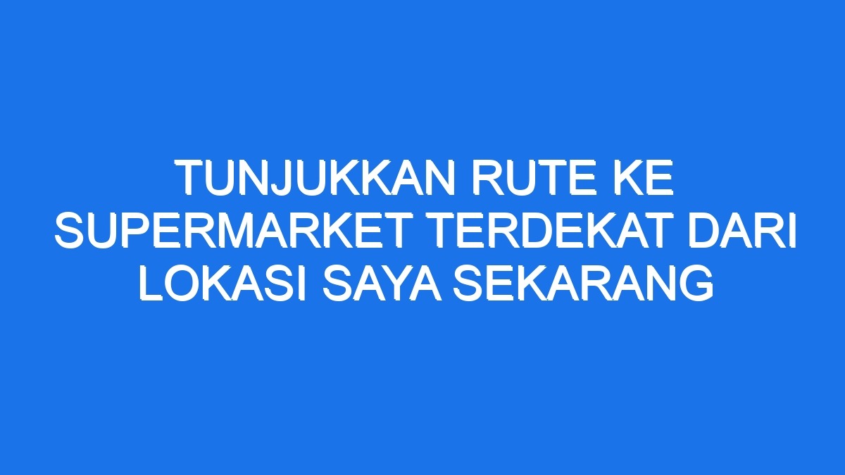 Tunjukkan rute ke supermarket terdekat dari lokasi saya sekarang