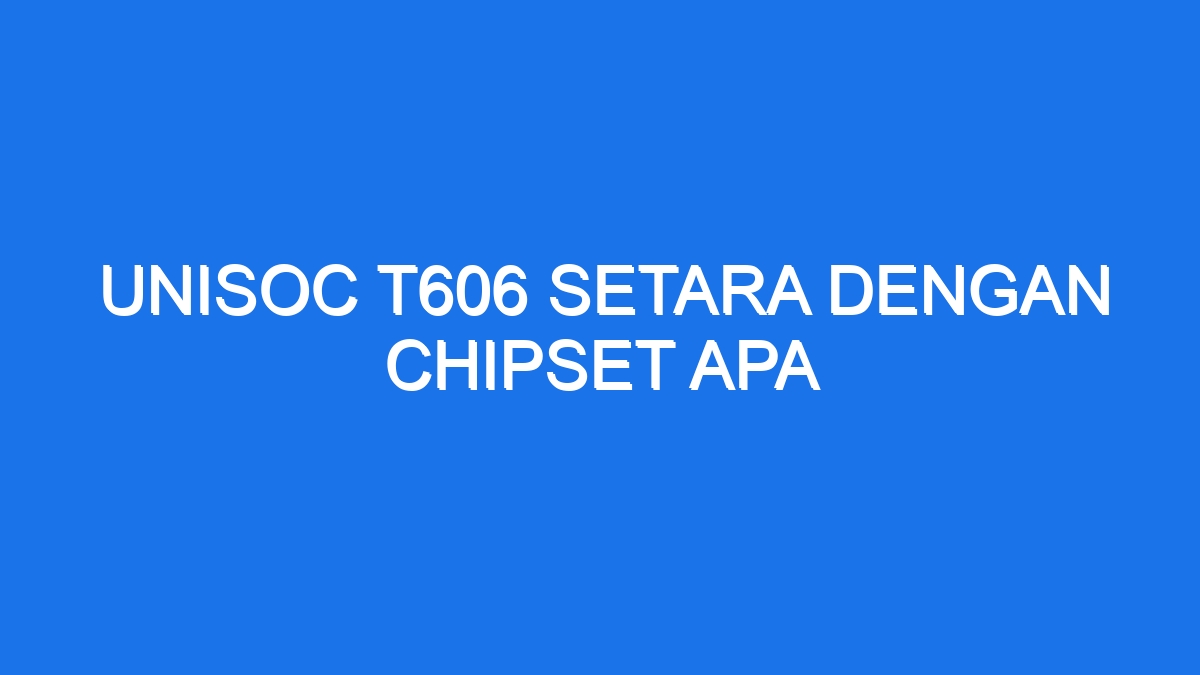 Unisoc t606 setara dengan chipset apa