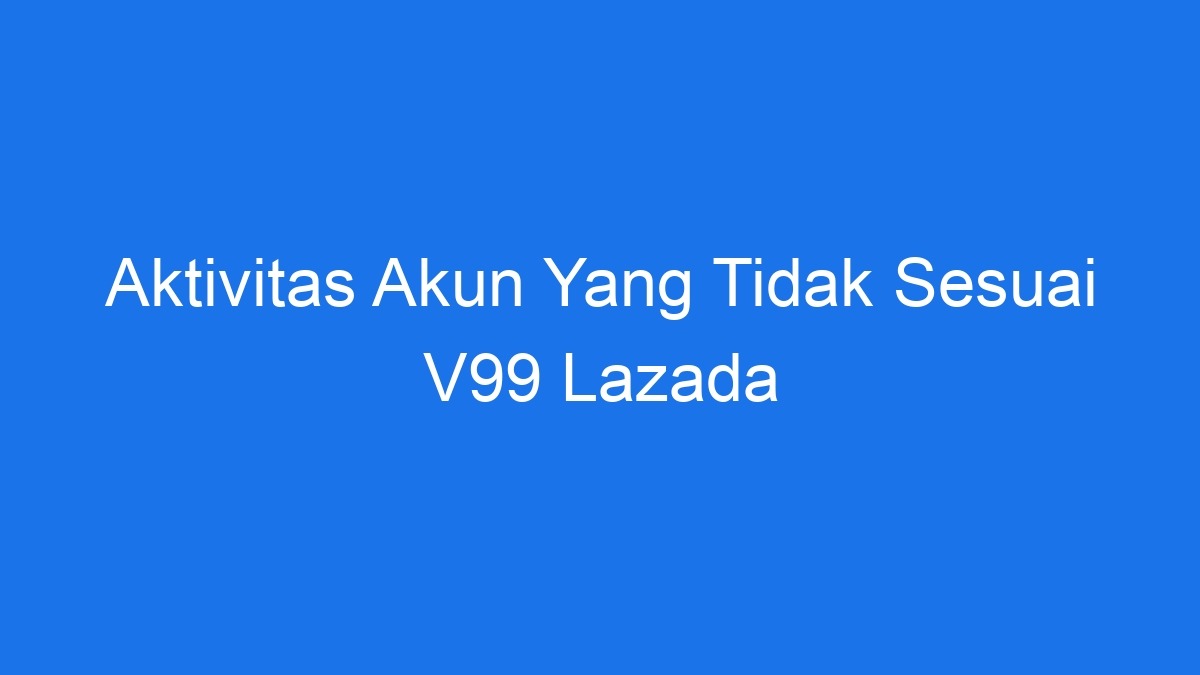 Aktivitas akun yang tidak sesuai v99 lazada