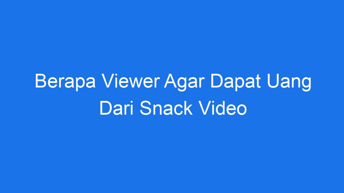 Berapa viewer agar dapat uang dari snack video