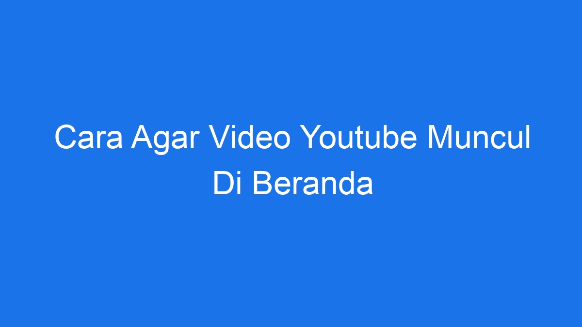 Cara agar video youtube muncul di beranda