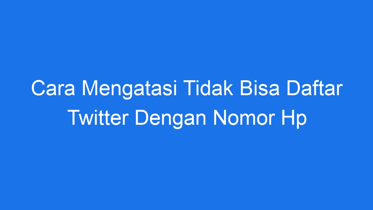 Cara mengatasi tidak bisa daftar twitter dengan nomor hp
