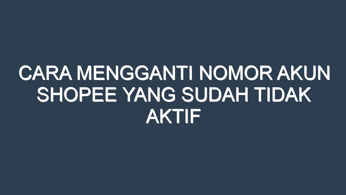 Cara mengganti nomor akun shopee yang sudah tidak aktif