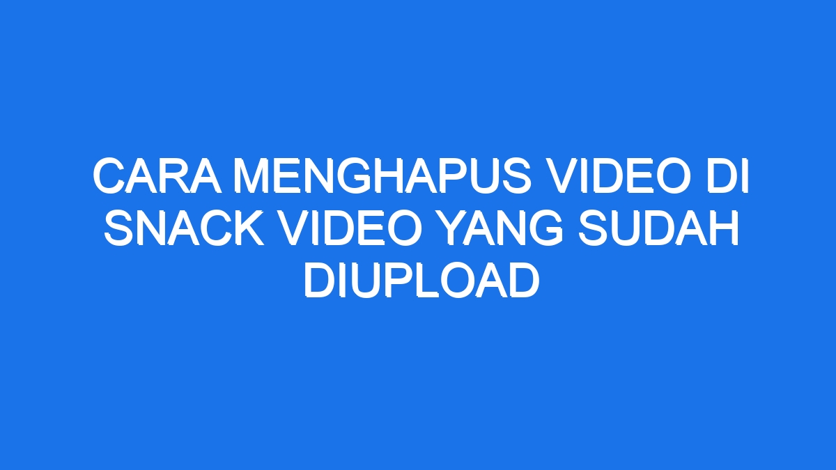 Cara menghapus video di snack video yang sudah diupload