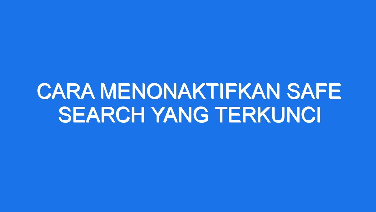 Cara menonaktifkan safe search yang terkunci