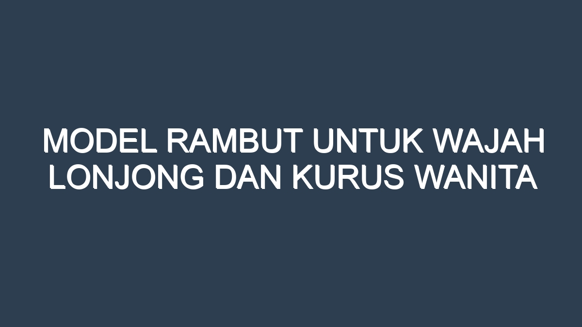 Model rambut untuk wajah lonjong dan kurus wanita