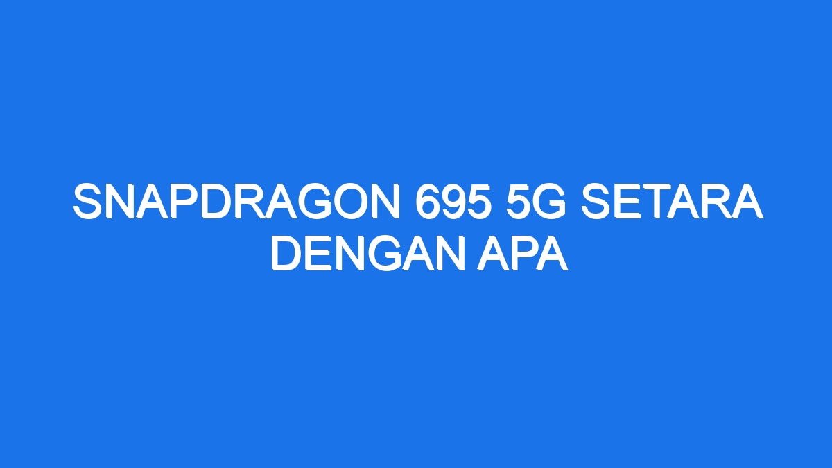 Snapdragon 695 5g setara dengan apa