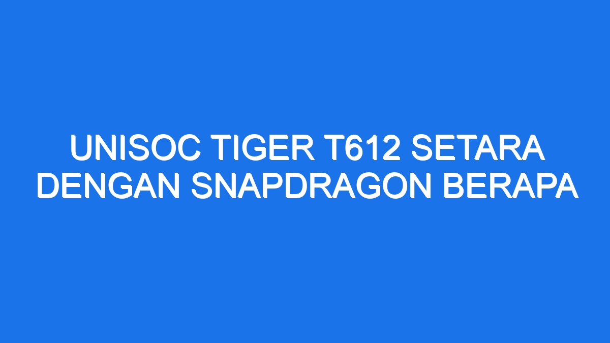 Unisoc tiger t612 setara dengan snapdragon berapa